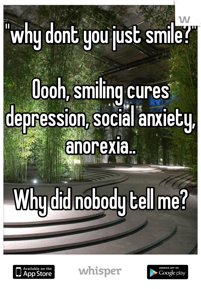 "why dont you just smile?"

Oooh, smiling cures depression, social anxiety, anorexia..

Why did nobody tell me?