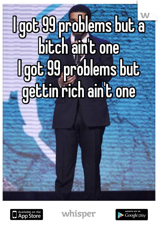 I got 99 problems but a bitch ain't one 
I got 99 problems but gettin rich ain't one