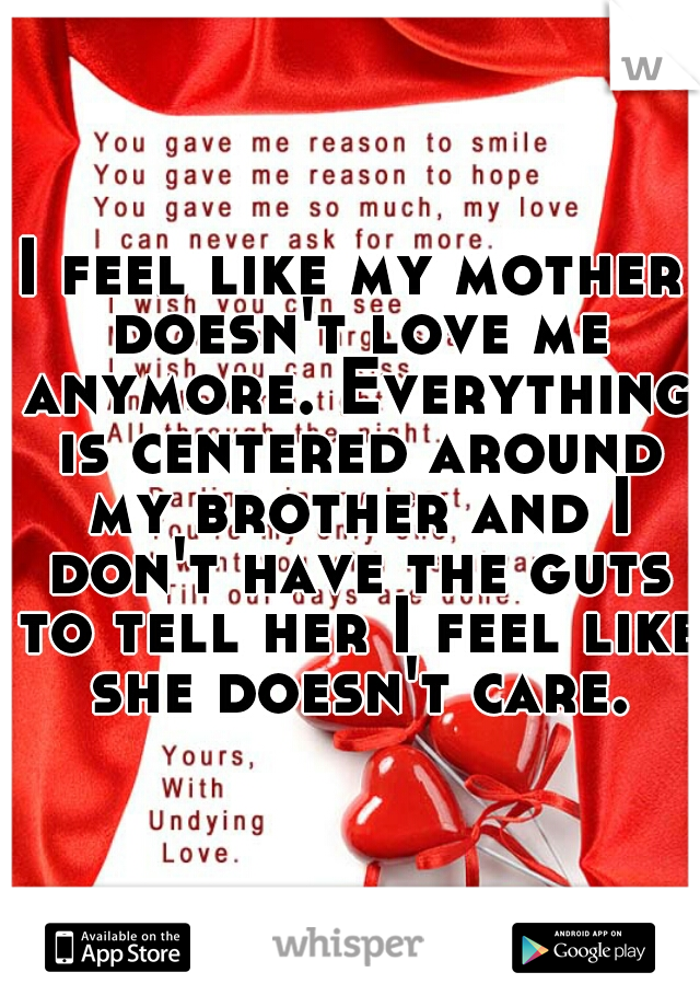I feel like my mother doesn't love me anymore. Everything is centered around my brother and I don't have the guts to tell her I feel like she doesn't care.