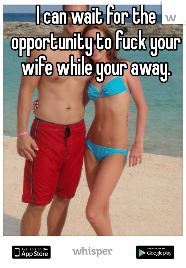 I can wait for the opportunity to fuck your wife while your away. 