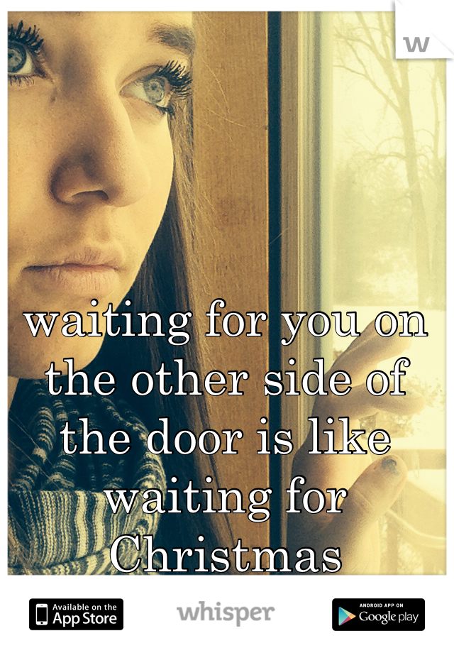 waiting for you on the other side of the door is like waiting for Christmas morning. 