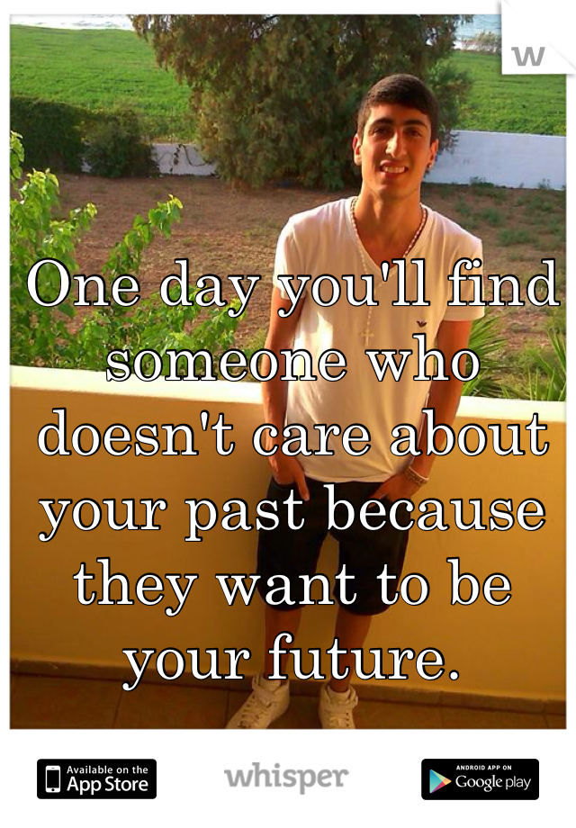One day you'll find someone who doesn't care about your past because they want to be your future. 