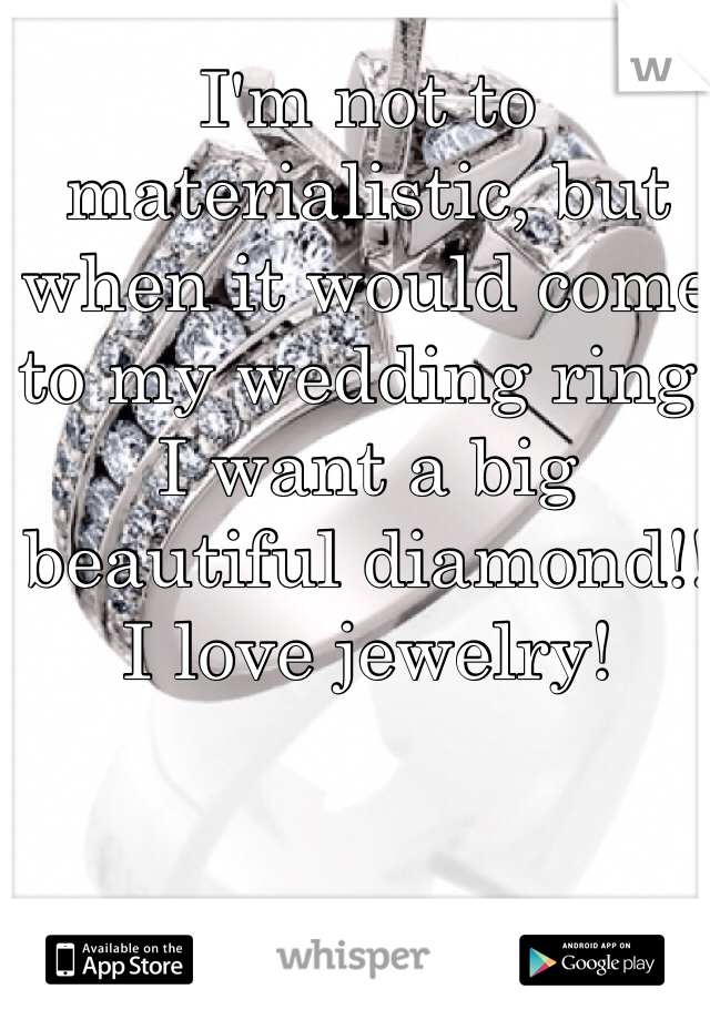 I'm not to materialistic, but when it would come to my wedding ring. I want a big beautiful diamond!! I love jewelry! 