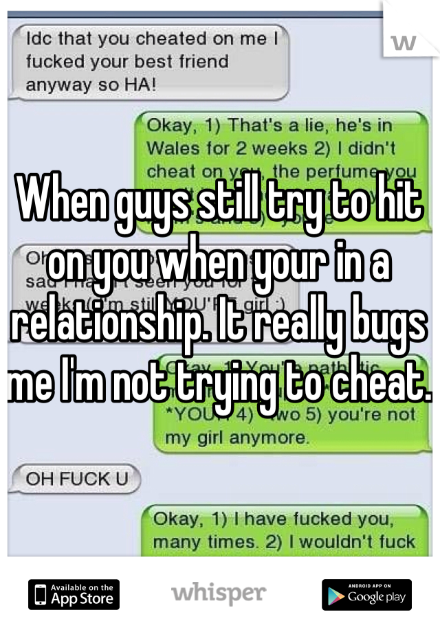 When guys still try to hit on you when your in a relationship. It really bugs me I'm not trying to cheat. 