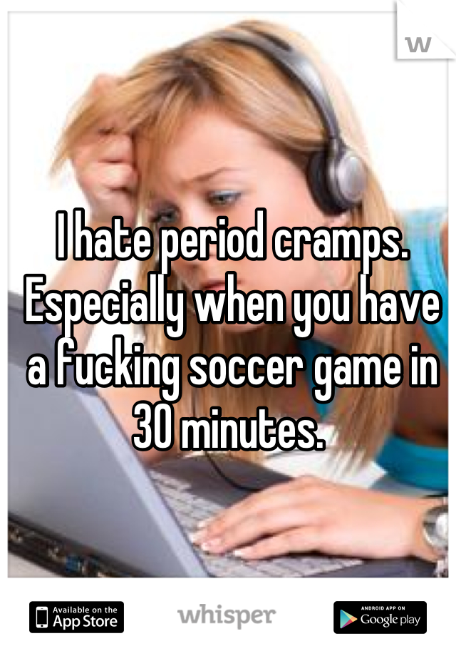 I hate period cramps. Especially when you have a fucking soccer game in 30 minutes. 