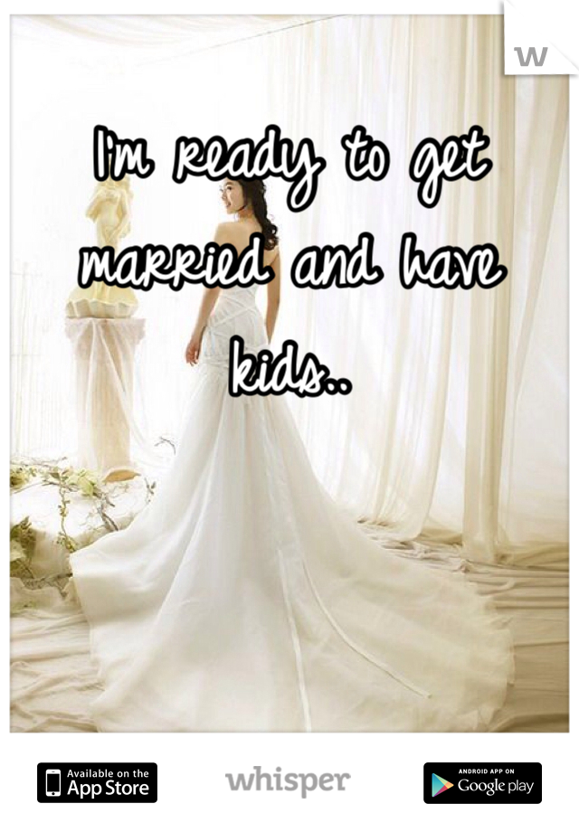 I'm ready to get married and have kids..