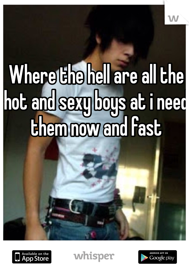 Where the hell are all the hot and sexy boys at i need them now and fast