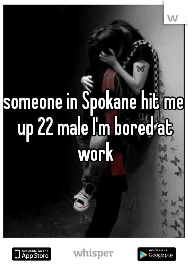 someone in Spokane hit me up 22 male I'm bored at work