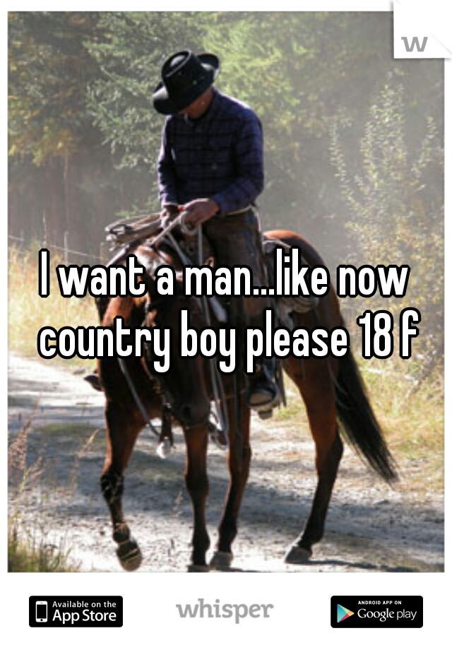 I want a man...like now country boy please 18 f