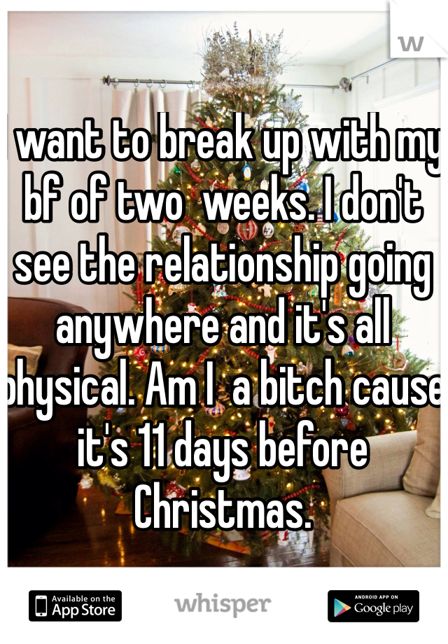 I want to break up with my bf of two  weeks. I don't see the relationship going anywhere and it's all physical. Am I  a bitch cause it's 11 days before Christmas. 