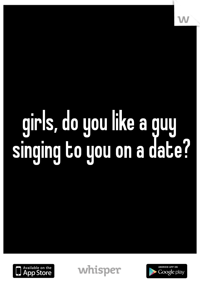girls, do you like a guy singing to you on a date?