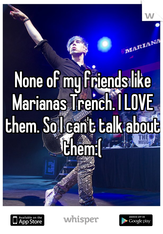 None of my friends like Marianas Trench. I LOVE them. So I can't talk about them:(