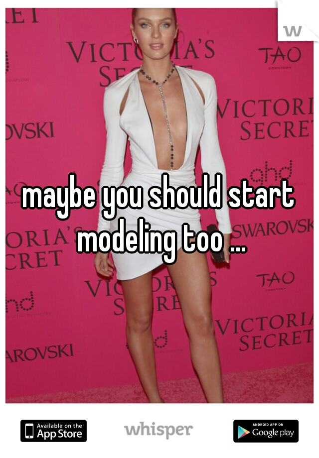 maybe you should start modeling too ...