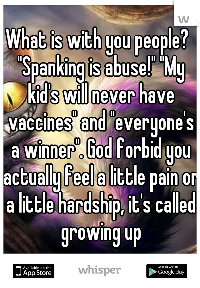 What is with you people?  "Spanking is abuse!" "My kid's will never have vaccines" and "everyone's a winner". God forbid you actually feel a little pain or a little hardship, it's called growing up
