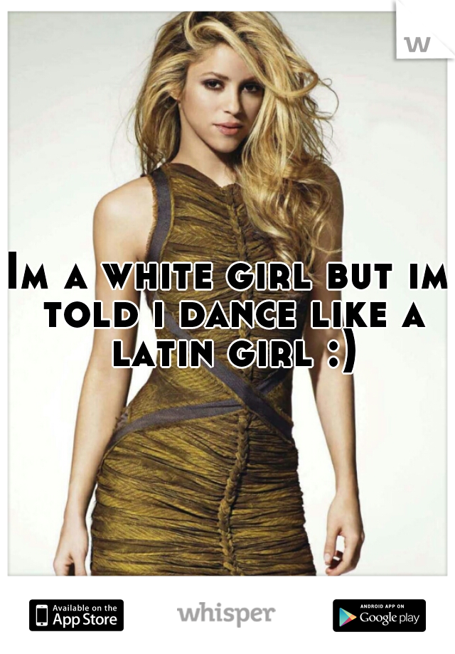 Im a white girl but im told i dance like a latin girl :)