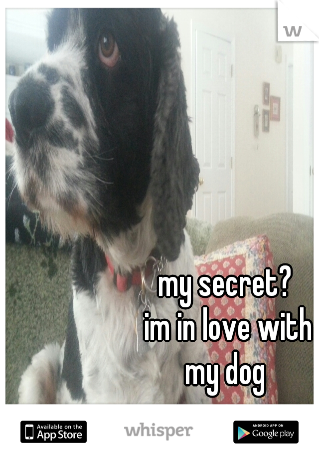 my secret? 
im in love with
my dog 