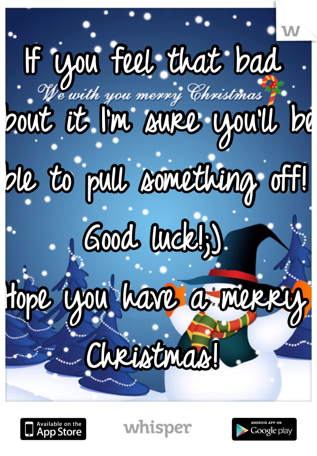 If you feel that bad about it I'm sure you'll be able to pull something off! Good luck!;)
Hope you have a merry Christmas!