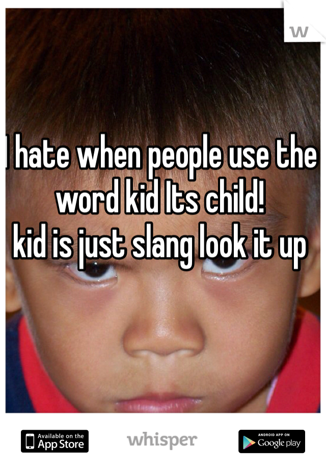 I hate when people use the word kid Its child!
kid is just slang look it up 