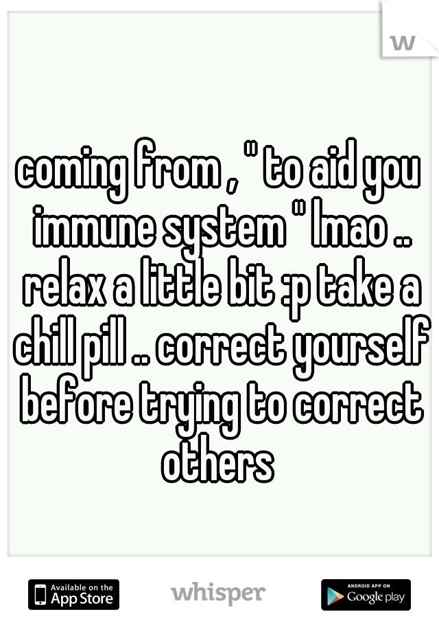 coming from , " to aid you immune system " lmao .. relax a little bit :p take a chill pill .. correct yourself before trying to correct others 