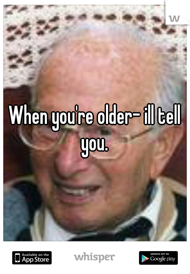 When you're older- ill tell you. 