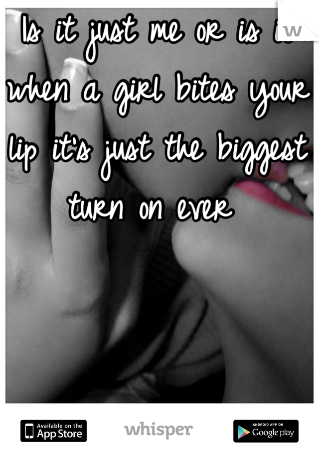 Is it just me or is it when a girl bites your lip it's just the biggest turn on ever 
