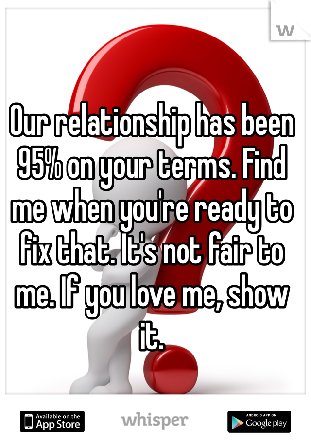 Our relationship has been 95% on your terms. Find me when you're ready to fix that. It's not fair to me. If you love me, show it.