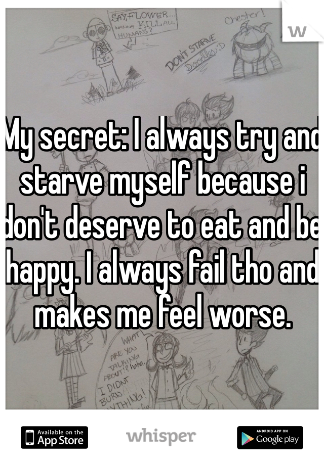 My secret: I always try and starve myself because i don't deserve to eat and be happy. I always fail tho and makes me feel worse. 