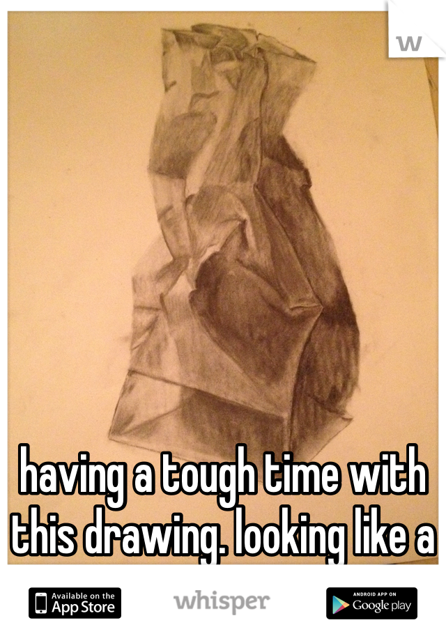 having a tough time with this drawing. looking like a paper bag to you? 