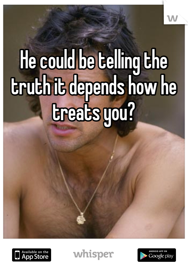 He could be telling the truth it depends how he treats you?