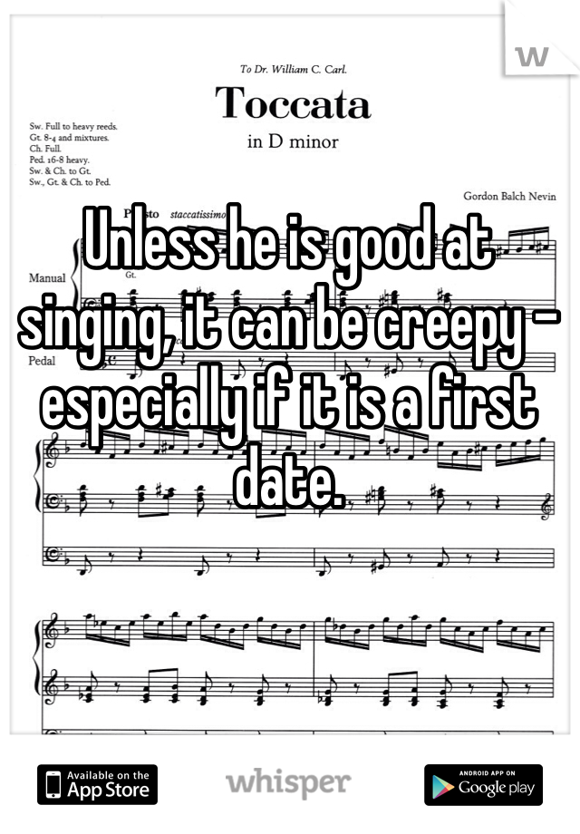 Unless he is good at singing, it can be creepy - especially if it is a first date.