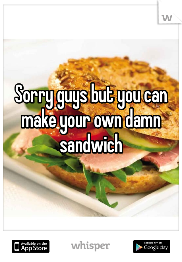 Sorry guys but you can make your own damn sandwich