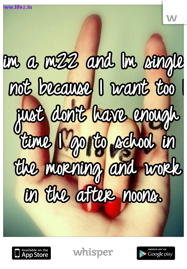 im a m22 and Im single not because I want too I just don't have enough time I go to school in the morning and work in the after noons. 