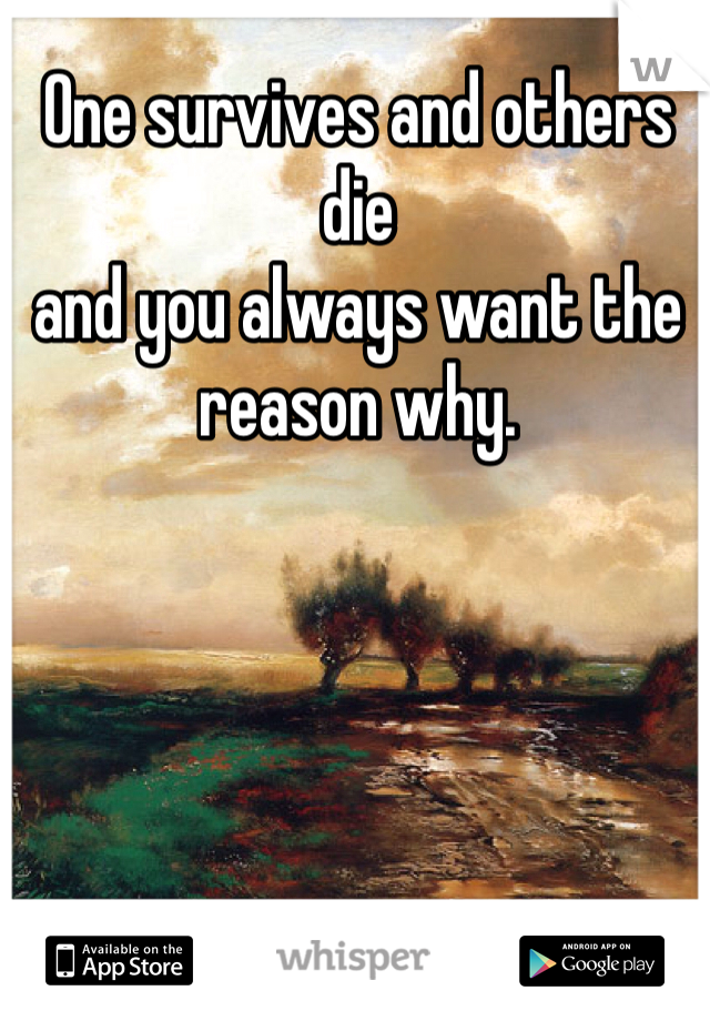 One survives and others die 
and you always want the reason why. 