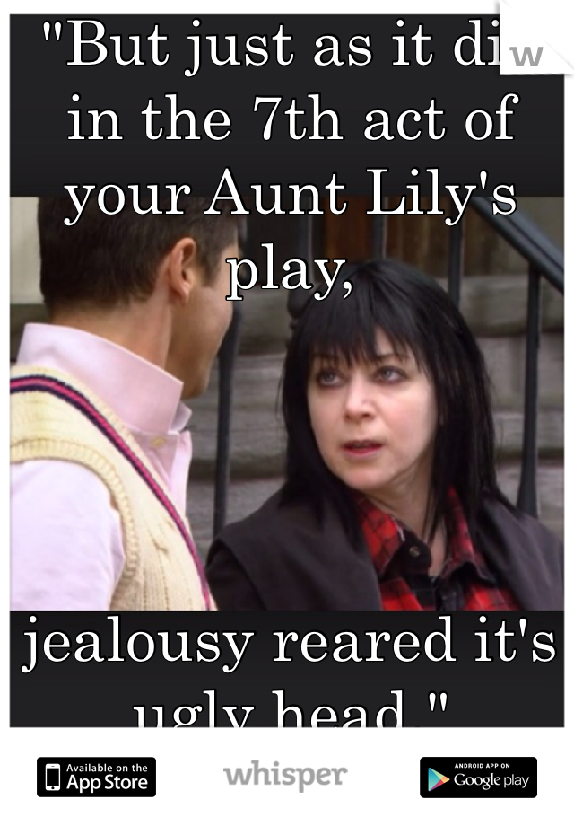 "But just as it did in the 7th act of your Aunt Lily's play, 




jealousy reared it's ugly head."
I hate this... -_-