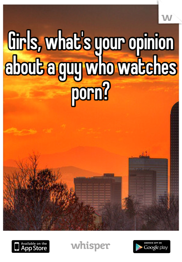 Girls, what's your opinion about a guy who watches porn?