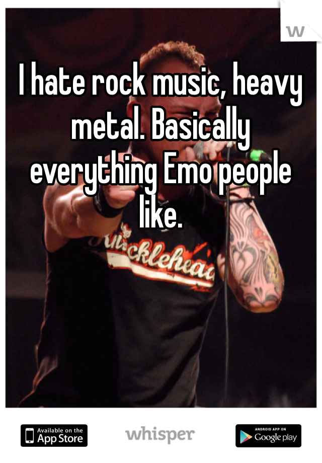 I hate rock music, heavy metal. Basically everything Emo people like. 