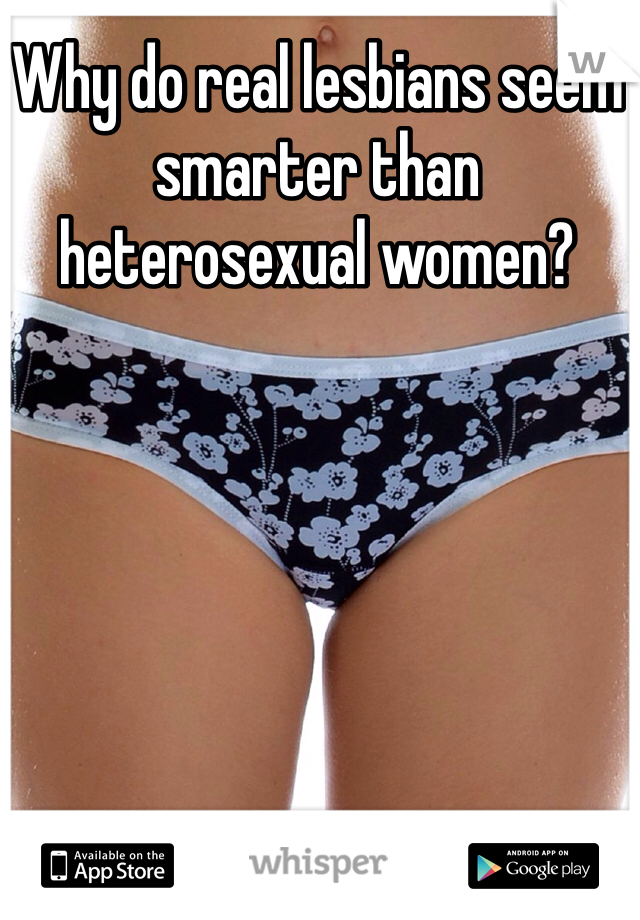 Why do real lesbians seem smarter than heterosexual women?