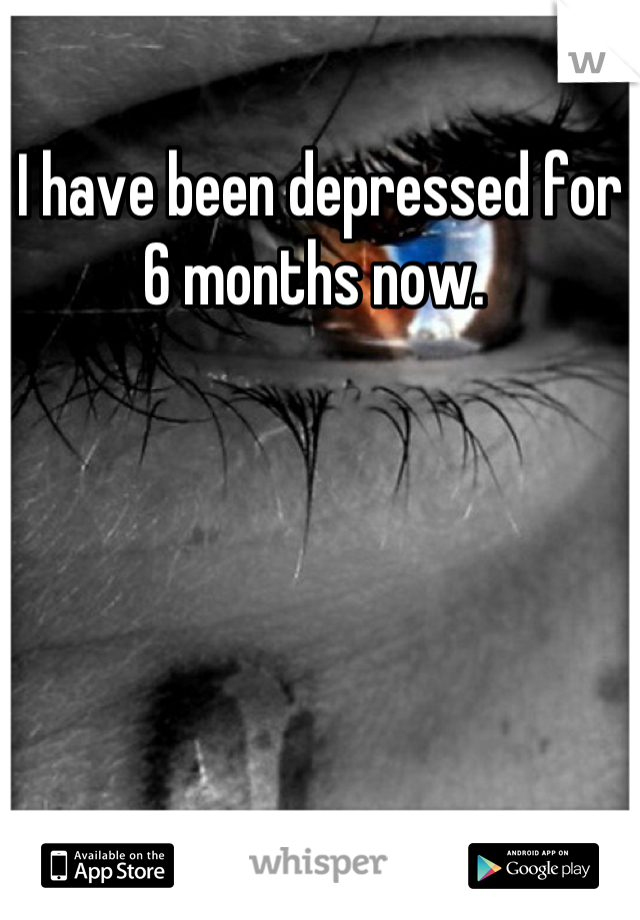 I have been depressed for 6 months now. 