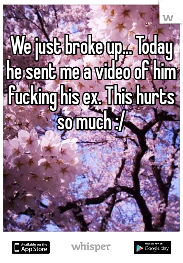 We just broke up... Today he sent me a video of him fucking his ex. This hurts so much :/