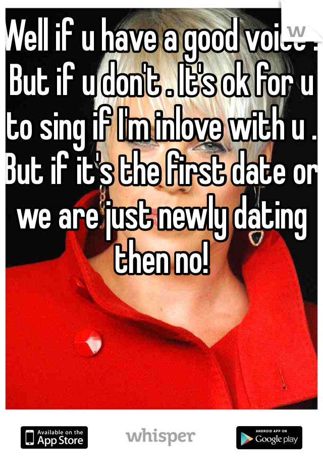 Well if u have a good voice ! But if u don't . It's ok for u to sing if I'm inlove with u . But if it's the first date or we are just newly dating then no! 