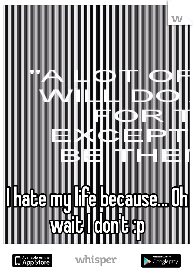 I hate my life because... Oh wait I don't :p
