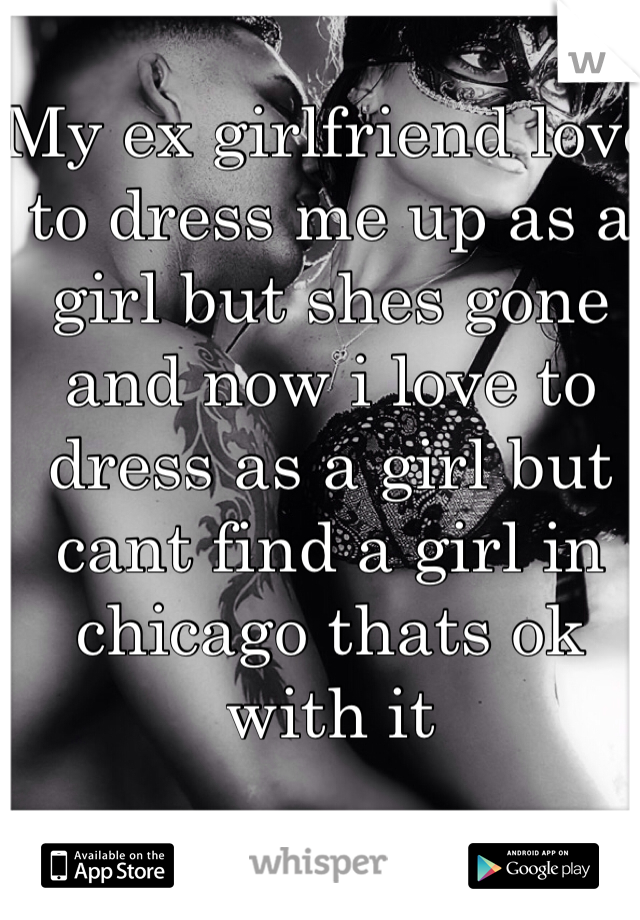 My ex girlfriend love to dress me up as a girl but shes gone and now i love to dress as a girl but cant find a girl in chicago thats ok with it