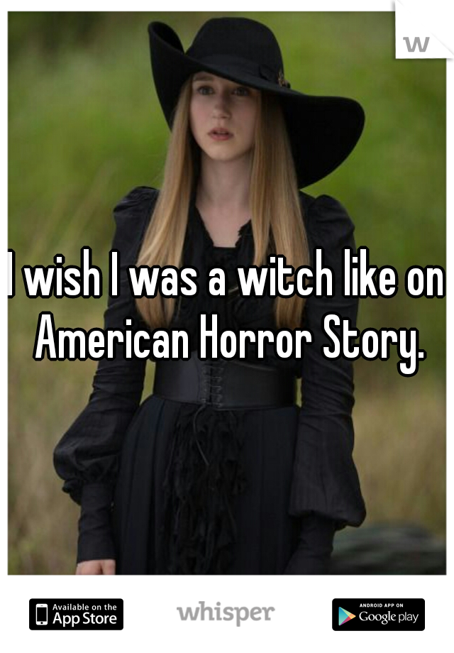 I wish I was a witch like on American Horror Story.