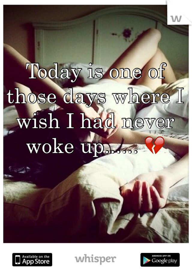 Today is one of those days where I wish I had never woke up...... ðŸ’”
