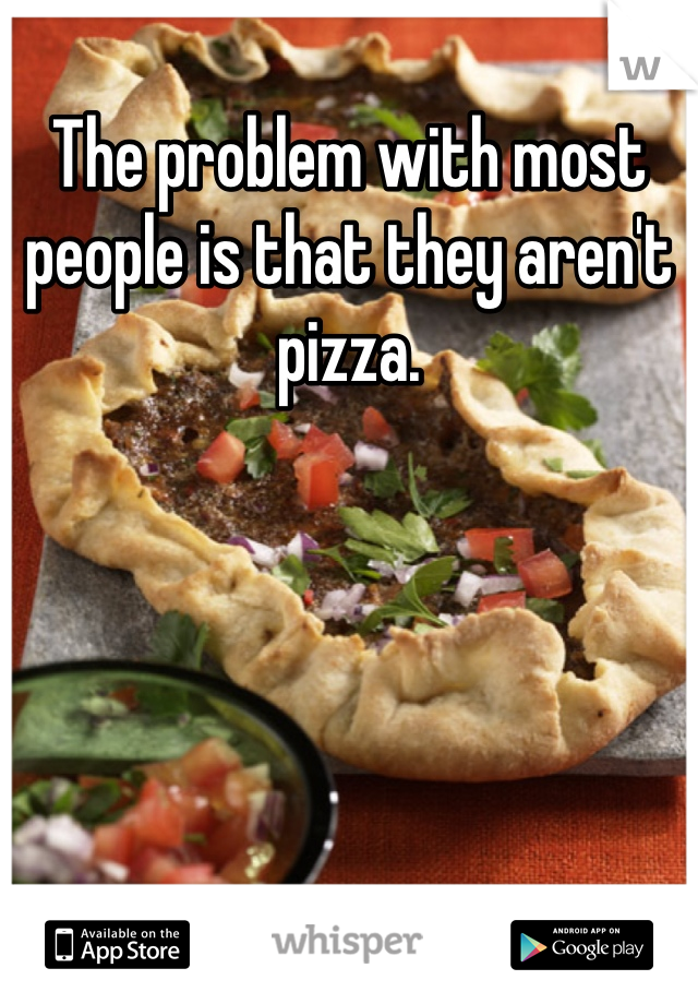The problem with most people is that they aren't pizza.