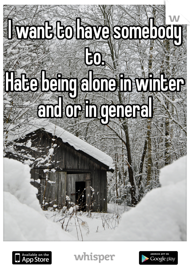 I want to have somebody to. 
Hate being alone in winter and or in general  