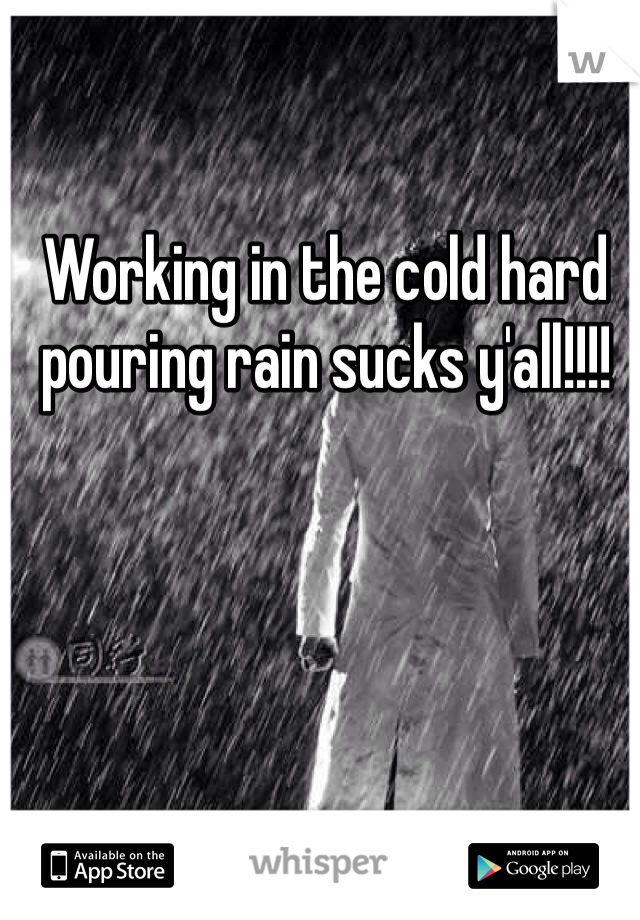 Working in the cold hard pouring rain sucks y'all!!!!