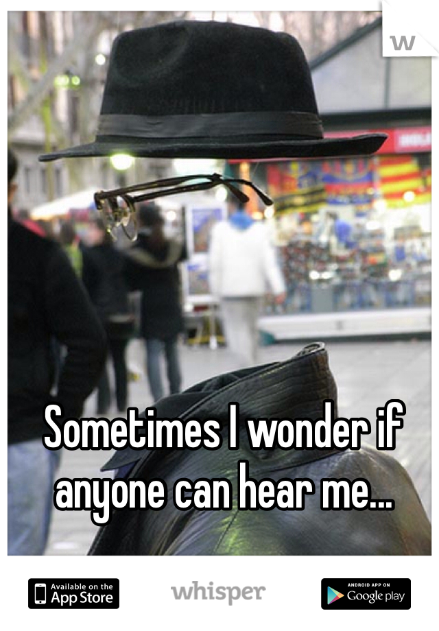 Sometimes I wonder if anyone can hear me...