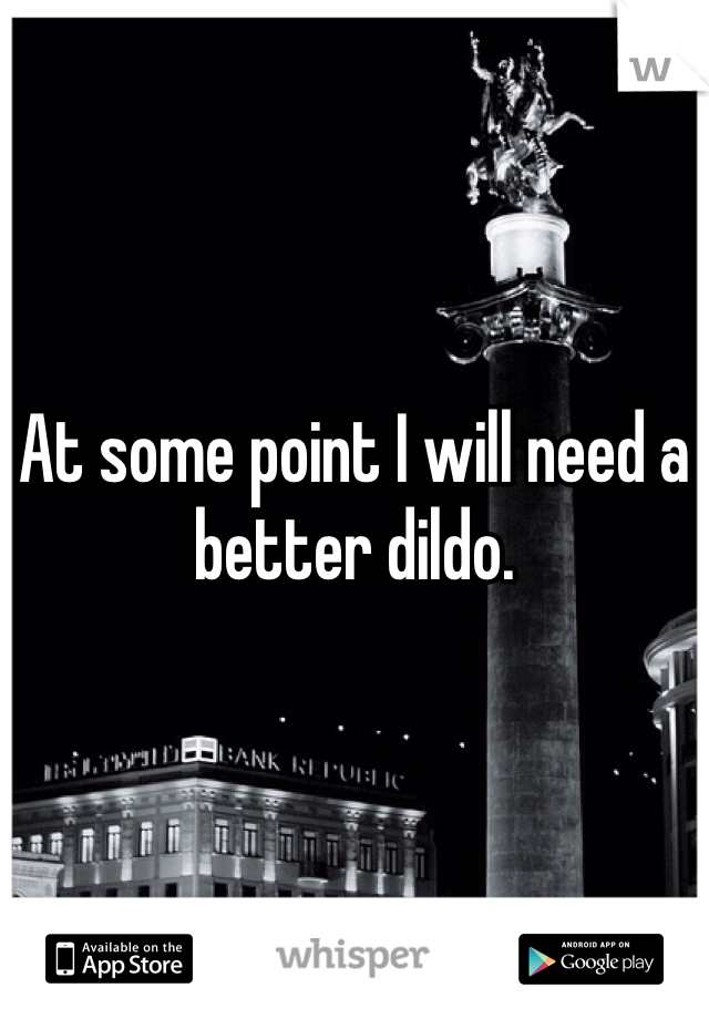 At some point I will need a better dildo.