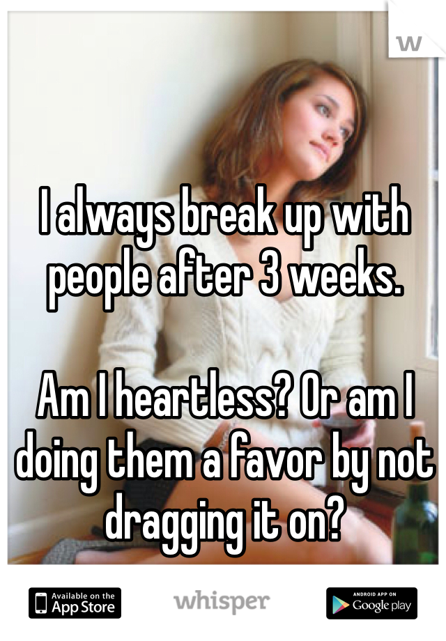 I always break up with 
people after 3 weeks. 

Am I heartless? Or am I doing them a favor by not dragging it on? 